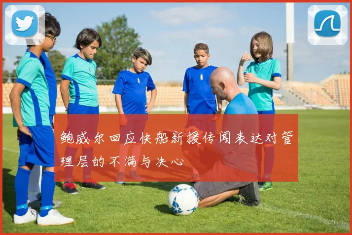 鲍威尔回应快船新援传闻表达对管理层的不满与决心