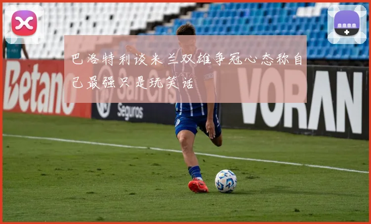 巴洛特利谈米兰双雄争冠心态称自己最强只是玩笑话