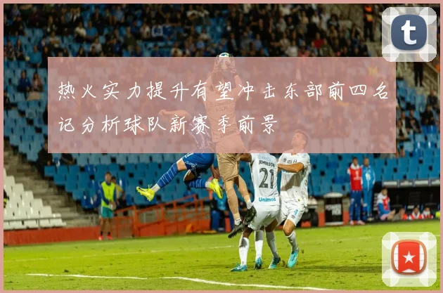 热火实力提升有望冲击东部前四名记分析球队新赛季前景