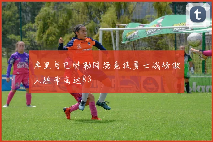 库里与巴特勒同场竞技勇士战绩傲人胜率高达83