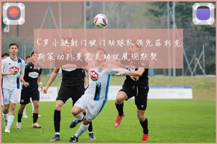 C罗小腿射门破门助球队领先菲利克斯策动科曼完美助攻展现默契
