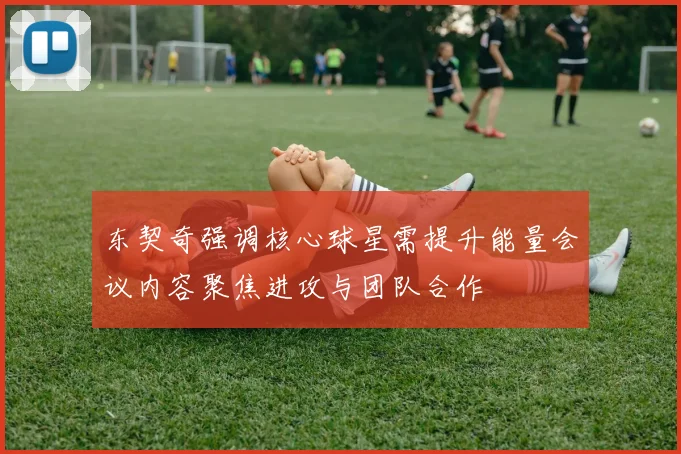 东契奇强调核心球星需提升能量会议内容聚焦进攻与团队合作