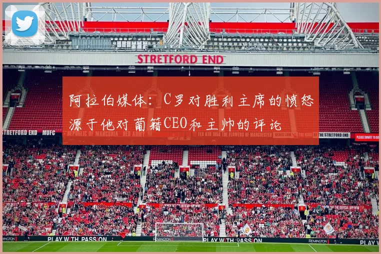 阿拉伯媒体：C罗对胜利主席的愤怒源于他对葡籍CEO和主帅的评论
