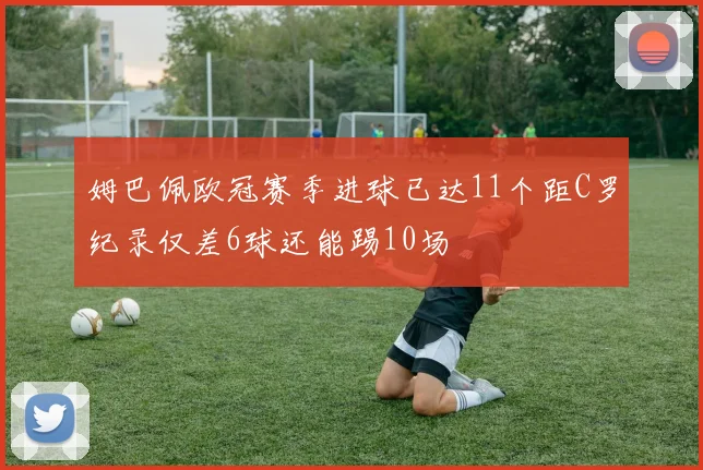 姆巴佩欧冠赛季进球已达11个距C罗纪录仅差6球还能踢10场