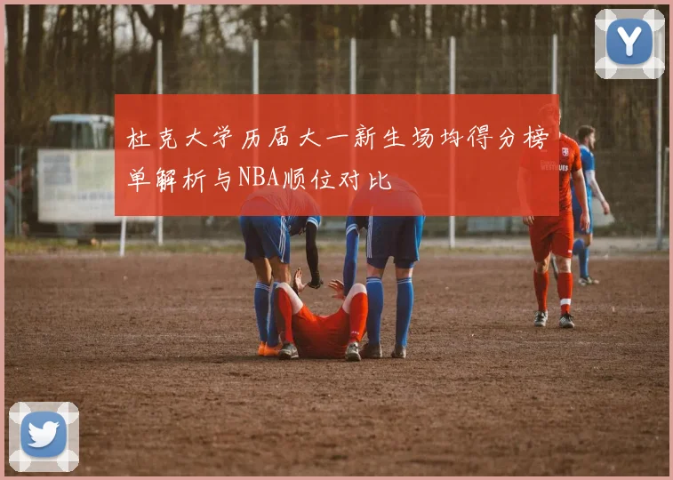 杜克大学历届大一新生场均得分榜单解析与NBA顺位对比
