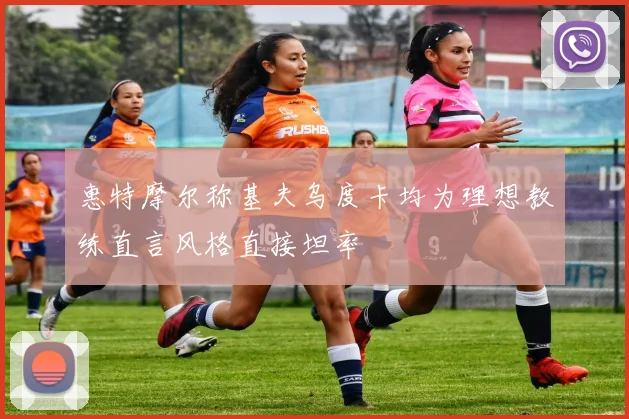 惠特摩尔称基夫乌度卡均为理想教练直言风格直接坦率