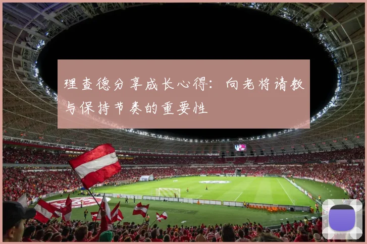理查德分享成长心得：向老将请教与保持节奏的重要性
