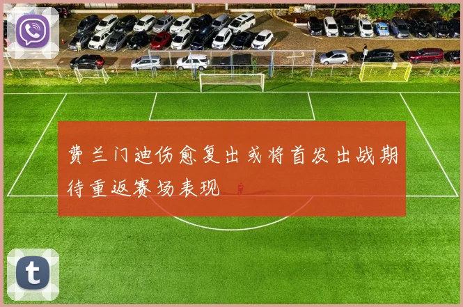 费兰门迪伤愈复出或将首发出战期待重返赛场表现