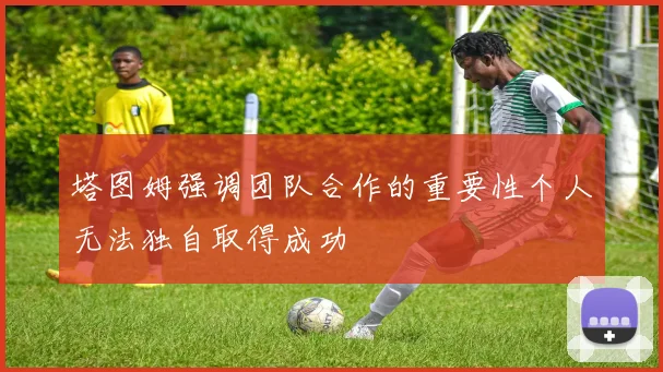塔图姆强调团队合作的重要性个人无法独自取得成功