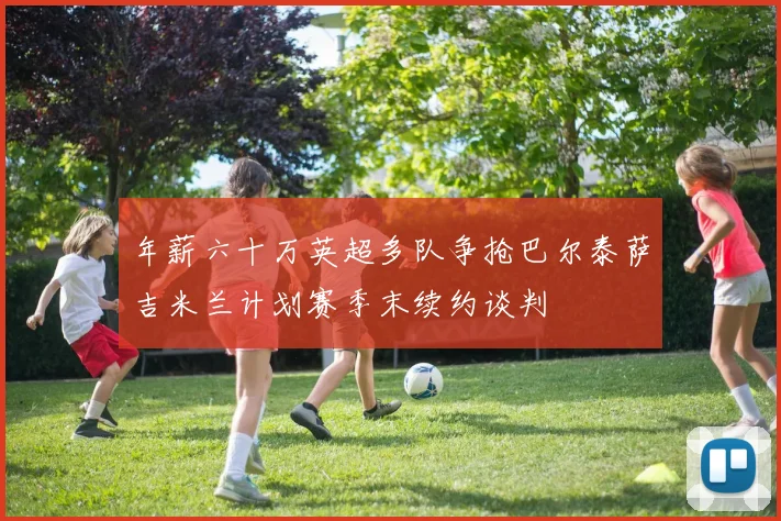 年薪六十万英超多队争抢巴尔泰萨吉米兰计划赛季末续约谈判