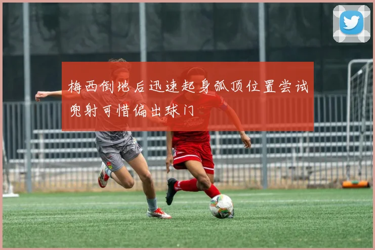 梅西倒地后迅速起身弧顶位置尝试兜射可惜偏出球门