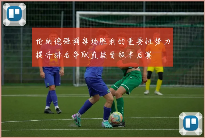 伦纳德强调每场胜利的重要性努力提升排名争取直接晋级季后赛