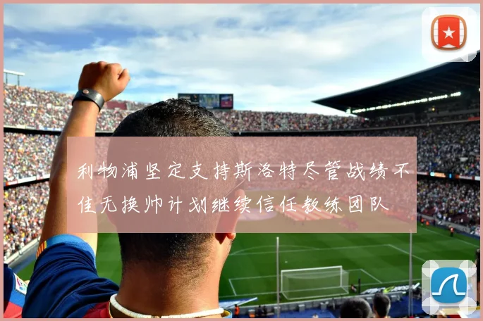 利物浦坚定支持斯洛特尽管战绩不佳无换帅计划继续信任教练团队