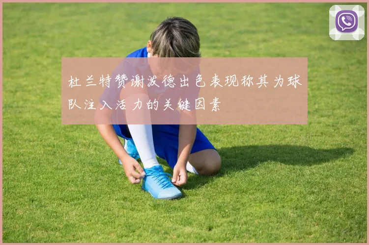 杜兰特赞谢泼德出色表现称其为球队注入活力的关键因素