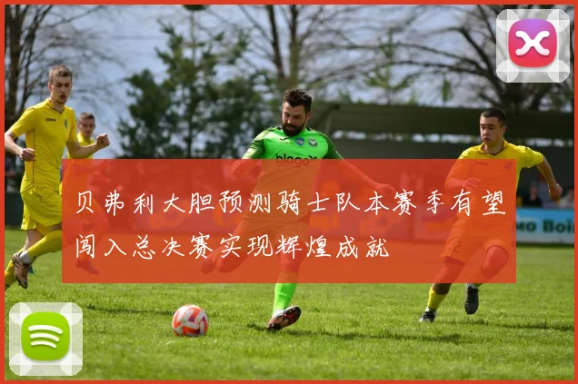 贝弗利大胆预测骑士队本赛季有望闯入总决赛实现辉煌成就