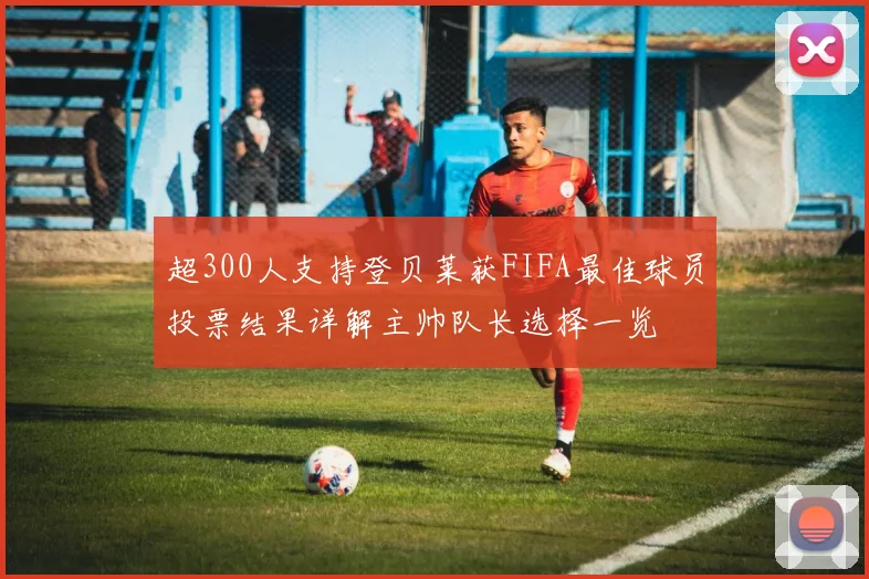 超300人支持登贝莱获FIFA最佳球员投票结果详解主帅队长选择一览