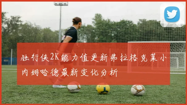 独行侠2K能力值更新弗拉格克莱小内姆哈德最新变化分析