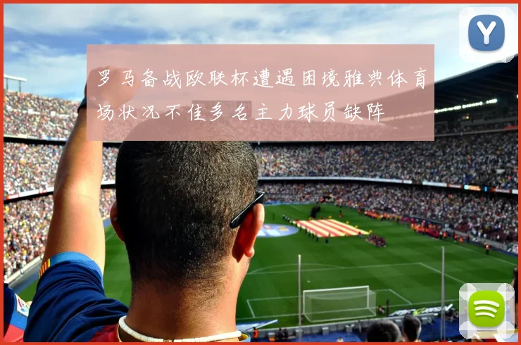 罗马备战欧联杯遭遇困境雅典体育场状况不佳多名主力球员缺阵