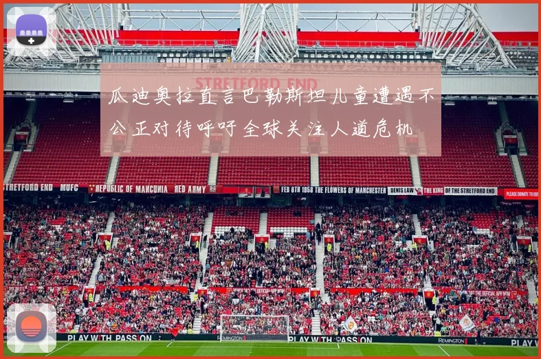 瓜迪奥拉直言巴勒斯坦儿童遭遇不公正对待呼吁全球关注人道危机
