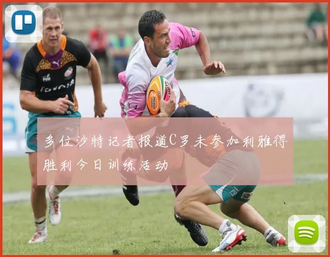 多位沙特记者报道C罗未参加利雅得胜利今日训练活动