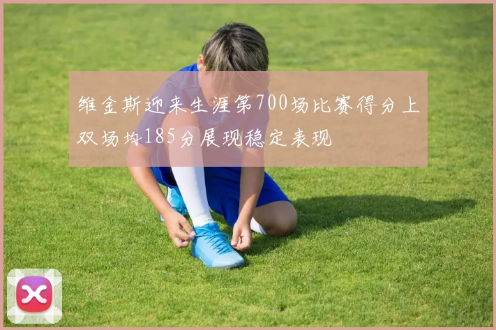维金斯迎来生涯第700场比赛得分上双场均185分展现稳定表现