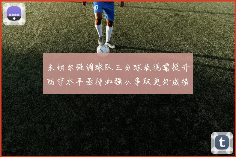 米切尔强调球队三分球表现需提升防守水平亟待加强以争取更好成绩