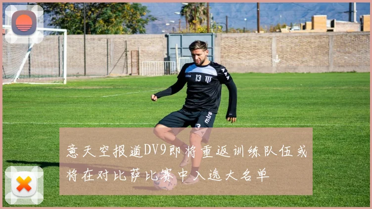 意天空报道DV9即将重返训练队伍或将在对比萨比赛中入选大名单