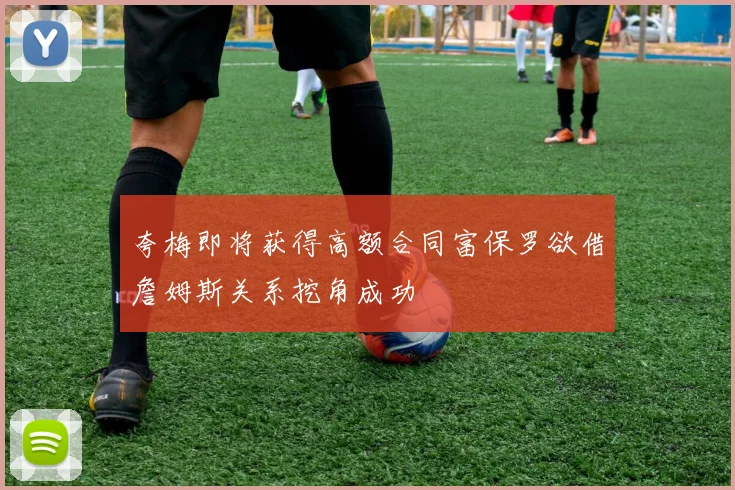 夸梅即将获得高额合同富保罗欲借詹姆斯关系挖角成功