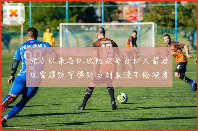 开季以来各队攻防效率分析火箭进攻雷霆防守强劲马刺表现不俗湖勇船均处中游