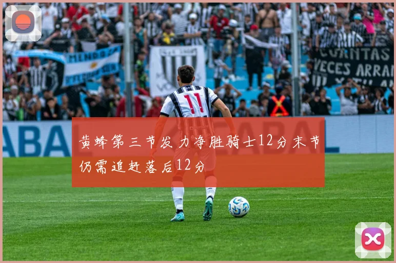 黄蜂第三节发力净胜骑士12分末节仍需追赶落后12分