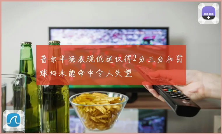 普尔半场表现低迷仅得2分三分和罚球均未能命中令人失望