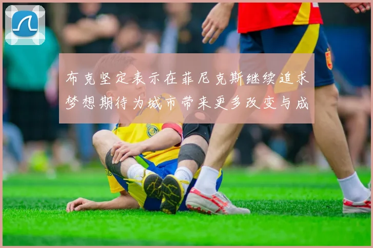 布克坚定表示在菲尼克斯继续追求梦想期待为城市带来更多改变与成就