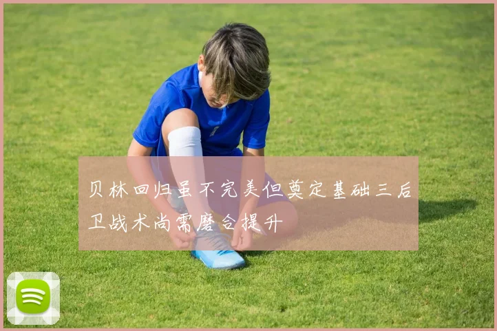 贝林回归虽不完美但奠定基础三后卫战术尚需磨合提升