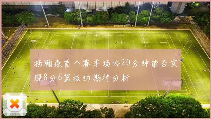 杨瀚森首个赛季场均20分钟能否实现8分6篮板的期待分析
