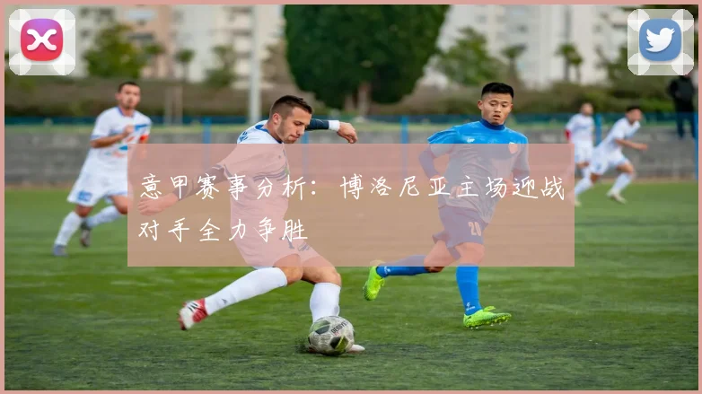 意甲赛事分析：博洛尼亚主场迎战对手全力争胜