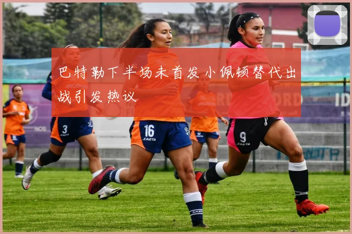 巴特勒下半场未首发小佩顿替代出战引发热议