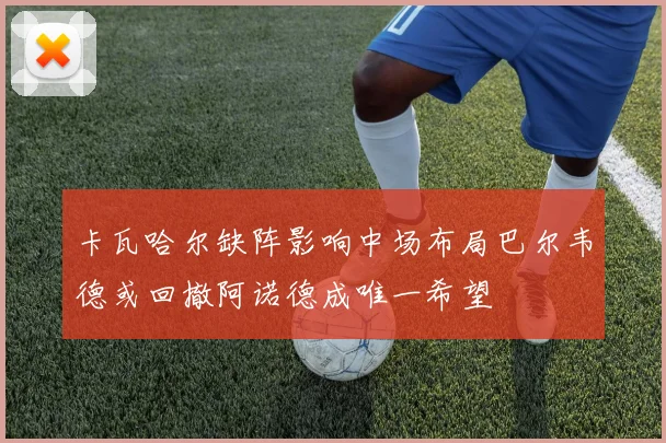 卡瓦哈尔缺阵影响中场布局巴尔韦德或回撤阿诺德成唯一希望