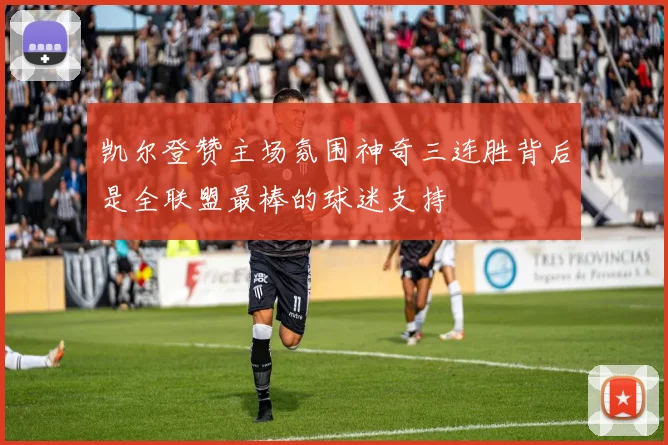 凯尔登赞主场氛围神奇三连胜背后是全联盟最棒的球迷支持