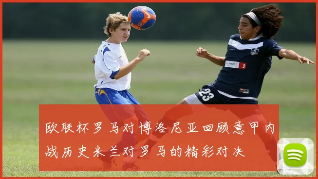 欧联杯罗马对博洛尼亚回顾意甲内战历史米兰对罗马的精彩对决