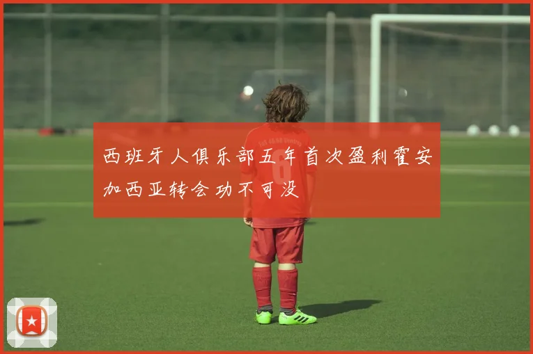 西班牙人俱乐部五年首次盈利霍安加西亚转会功不可没