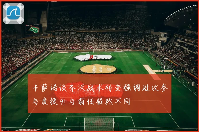 卡萨诺谈齐沃战术转变强调进攻参与度提升与前任截然不同